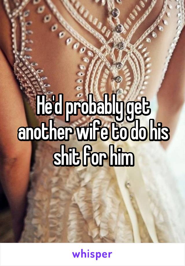He'd probably get another wife to do his shit for him