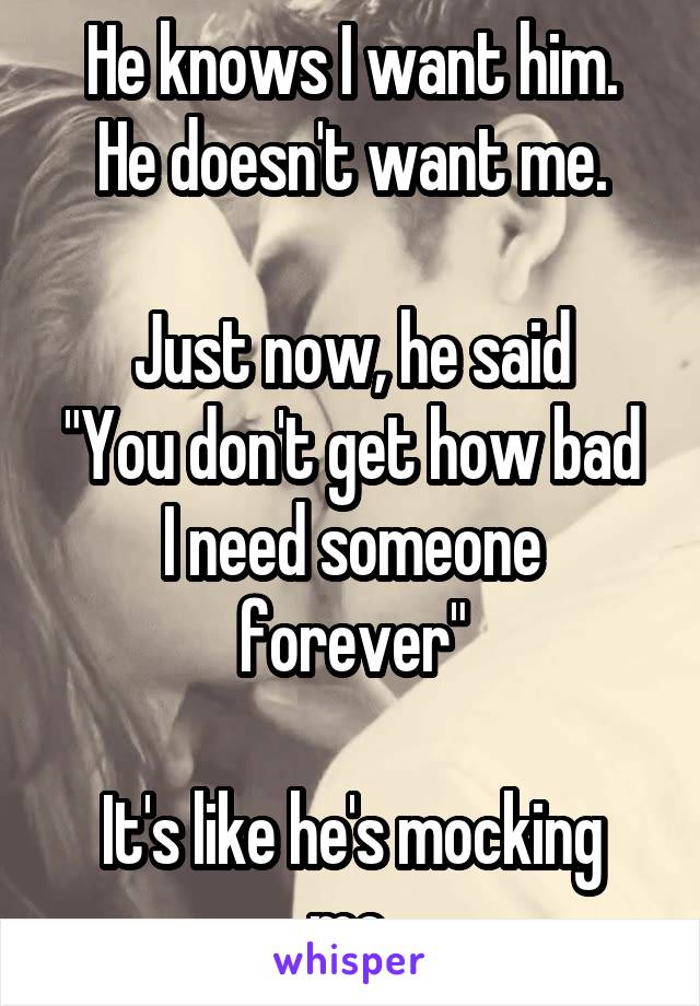 He knows I want him.
He doesn't want me.

Just now, he said
"You don't get how bad I need someone forever"

It's like he's mocking me.