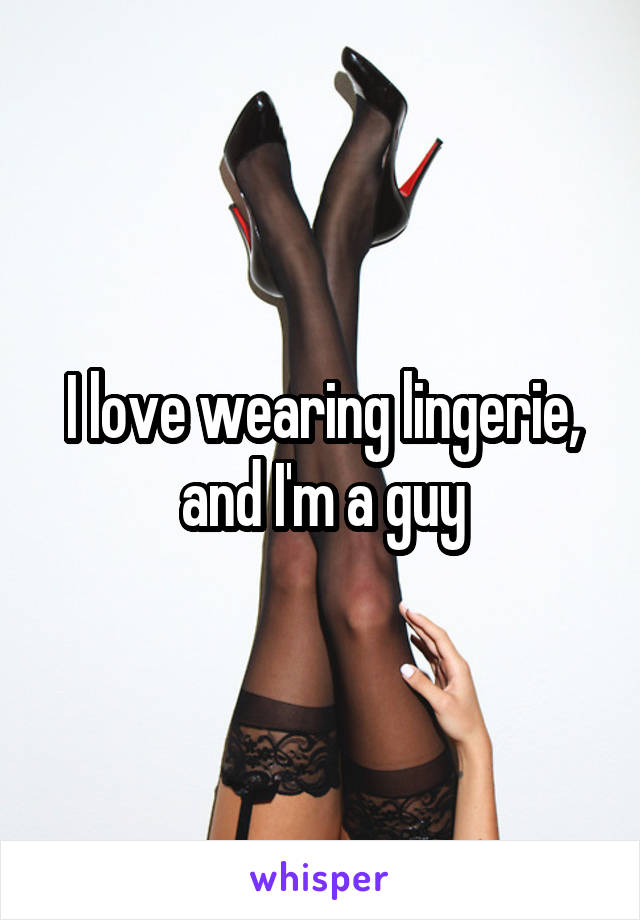 I love wearing lingerie, and I'm a guy