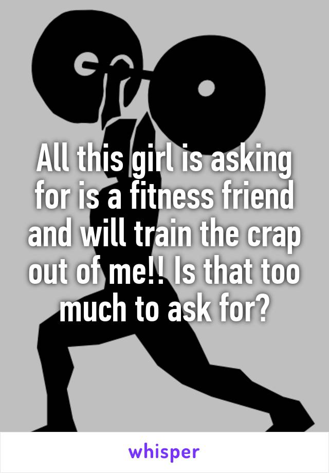 All this girl is asking for is a fitness friend and will train the crap out of me!! Is that too much to ask for?