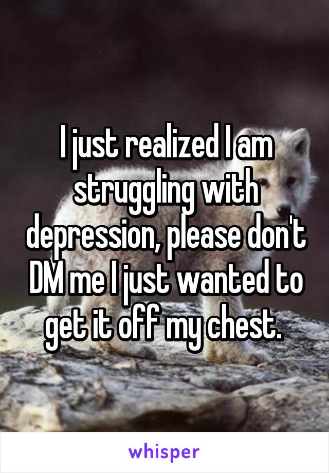 I just realized I am struggling with depression, please don't DM me I just wanted to get it off my chest. 