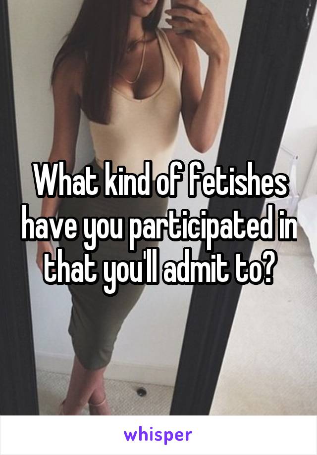 What kind of fetishes have you participated in that you'll admit to?