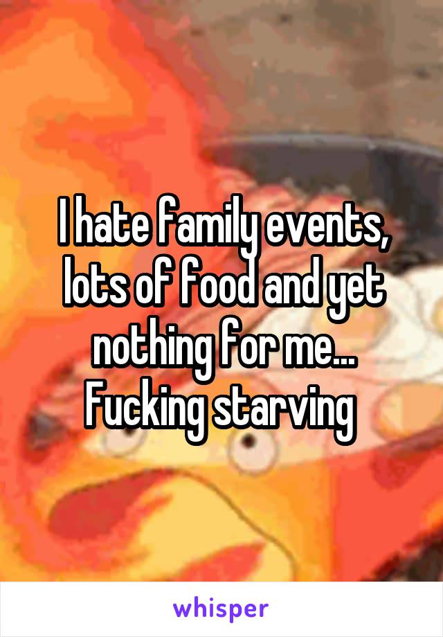 I hate family events, lots of food and yet nothing for me... Fucking starving 