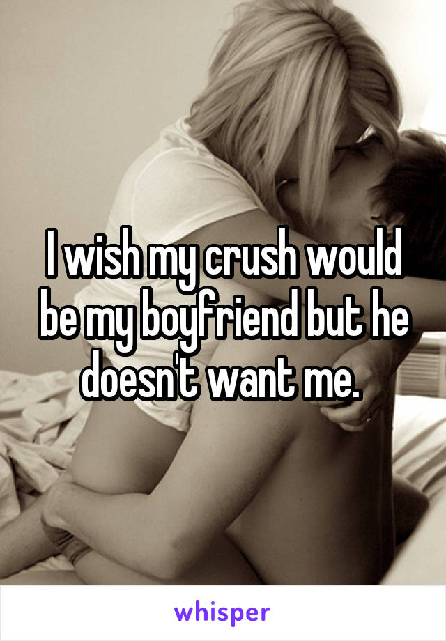 I wish my crush would be my boyfriend but he doesn't want me. 
