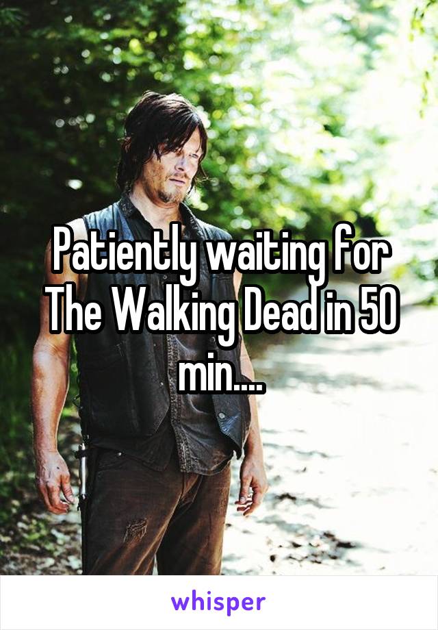 Patiently waiting for The Walking Dead in 50 min....
