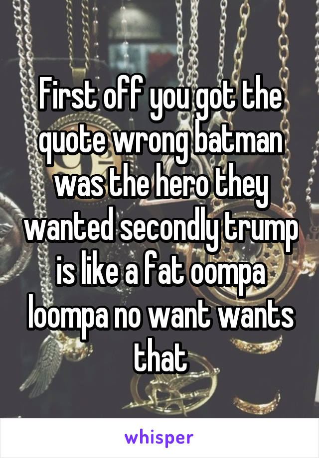 First off you got the quote wrong batman was the hero they wanted secondly trump is like a fat oompa loompa no want wants that