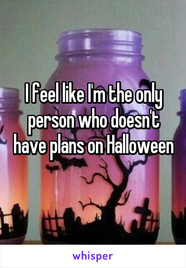 I feel like I'm the only person who doesn't have plans on Halloween 