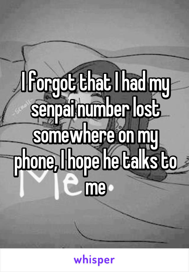 I forgot that I had my senpai number lost somewhere on my phone, I hope he talks to me