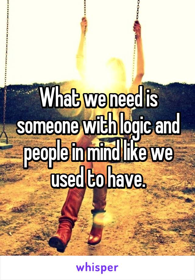 What we need is someone with logic and people in mind like we used to have.