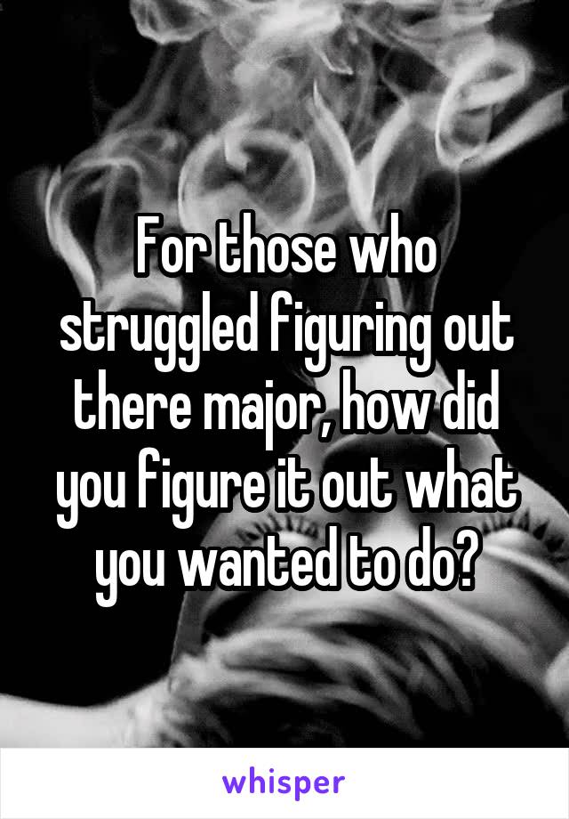 For those who struggled figuring out there major, how did you figure it out what you wanted to do?