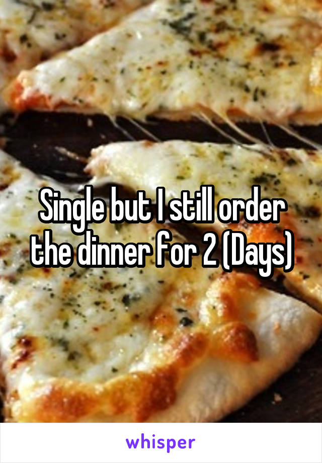 Single but I still order the dinner for 2 (Days)