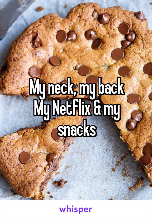My neck, my back
My Netflix & my snacks