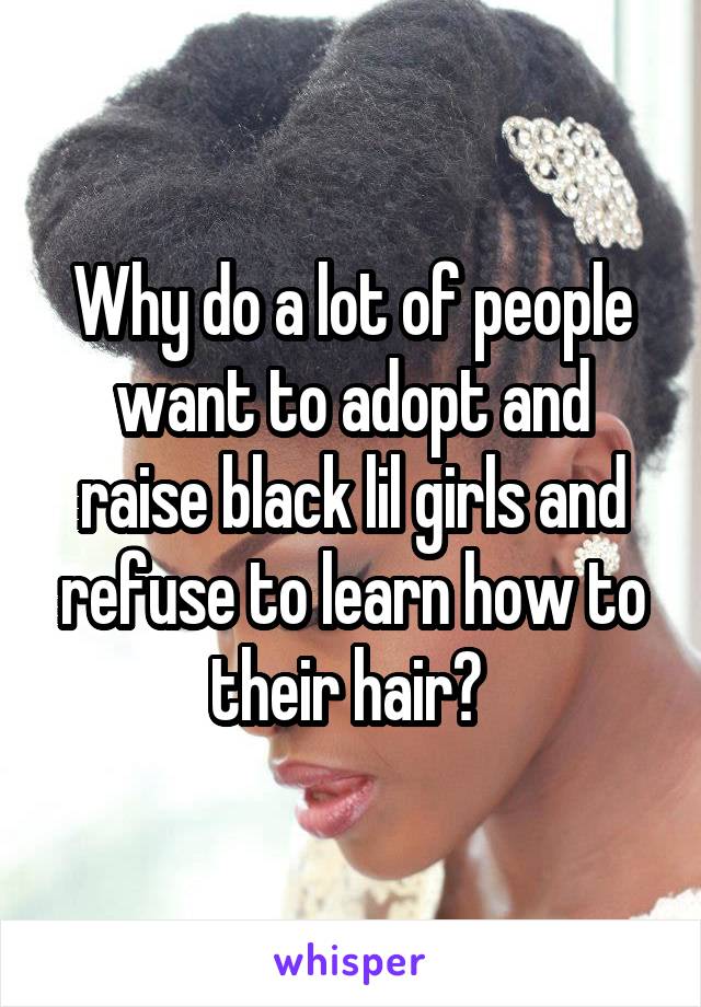 Why do a lot of people want to adopt and raise black lil girls and refuse to learn how to their hair? 