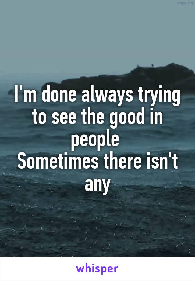 I'm done always trying to see the good in people 
Sometimes there isn't any