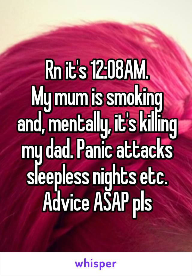 Rn it's 12:08AM.
My mum is smoking and, mentally, it's killing my dad. Panic attacks sleepless nights etc. Advice ASAP pls