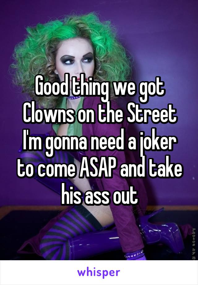 Good thing we got Clowns on the Street I'm gonna need a joker to come ASAP and take his ass out