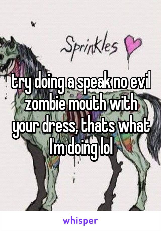 try doing a speak no evil zombie mouth with your dress, thats what I'm doing lol