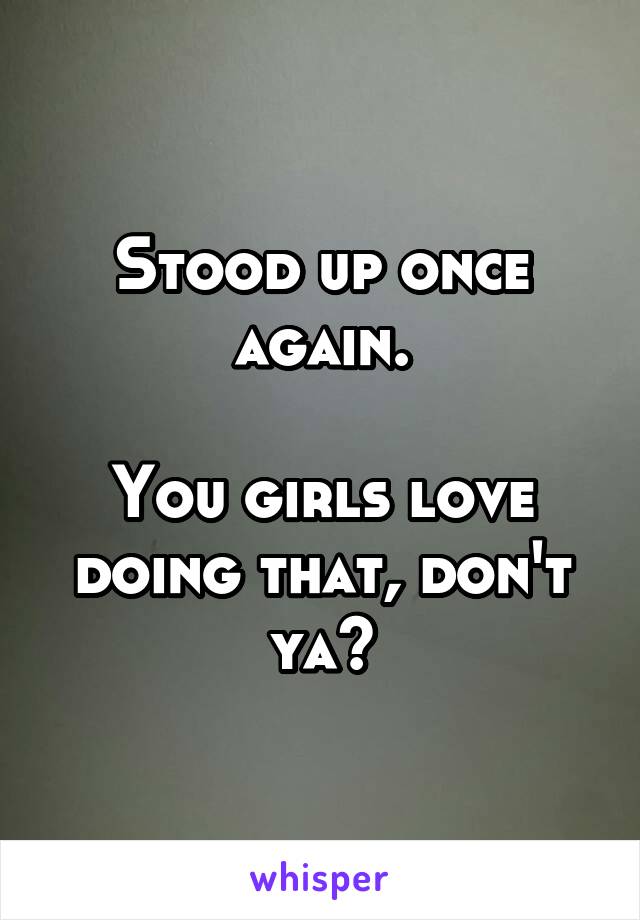 Stood up once again.

You girls love doing that, don't ya?