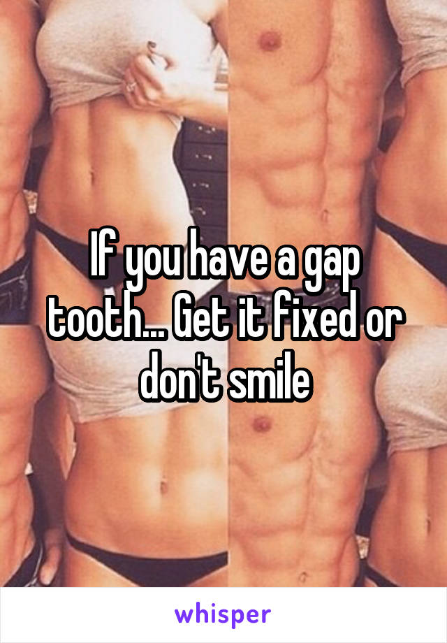 If you have a gap tooth... Get it fixed or don't smile