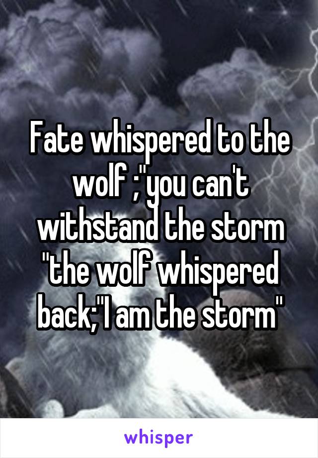 Fate whispered to the wolf ;"you can't withstand the storm "the wolf whispered back;"I am the storm"