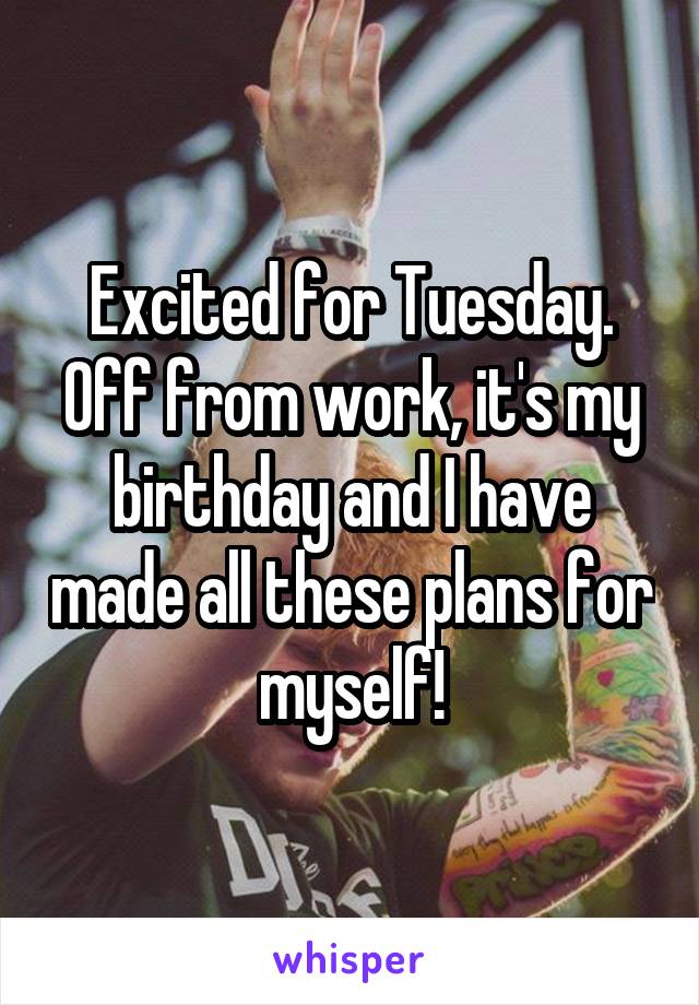 Excited for Tuesday. Off from work, it's my birthday and I have made all these plans for myself!
