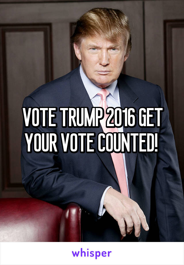 VOTE TRUMP 2016 GET
YOUR VOTE COUNTED! 