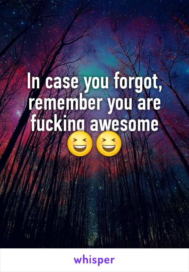 In case you forgot, remember you are fucking awesome 😆😆