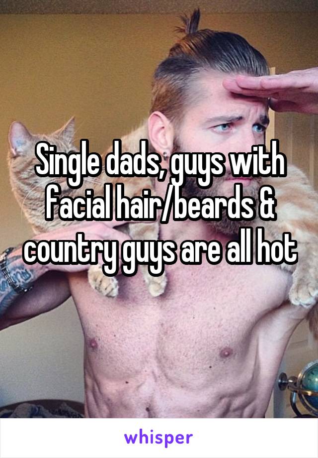 Single dads, guys with facial hair/beards & country guys are all hot 