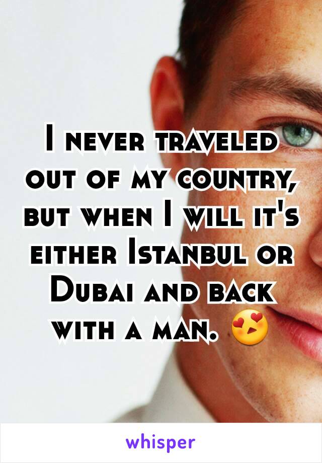 I never traveled out of my country, but when I will it's either Istanbul or Dubai and back with a man. 😍