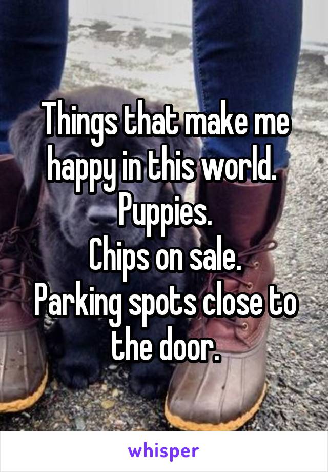 Things that make me happy in this world. 
Puppies.
Chips on sale.
Parking spots close to the door.