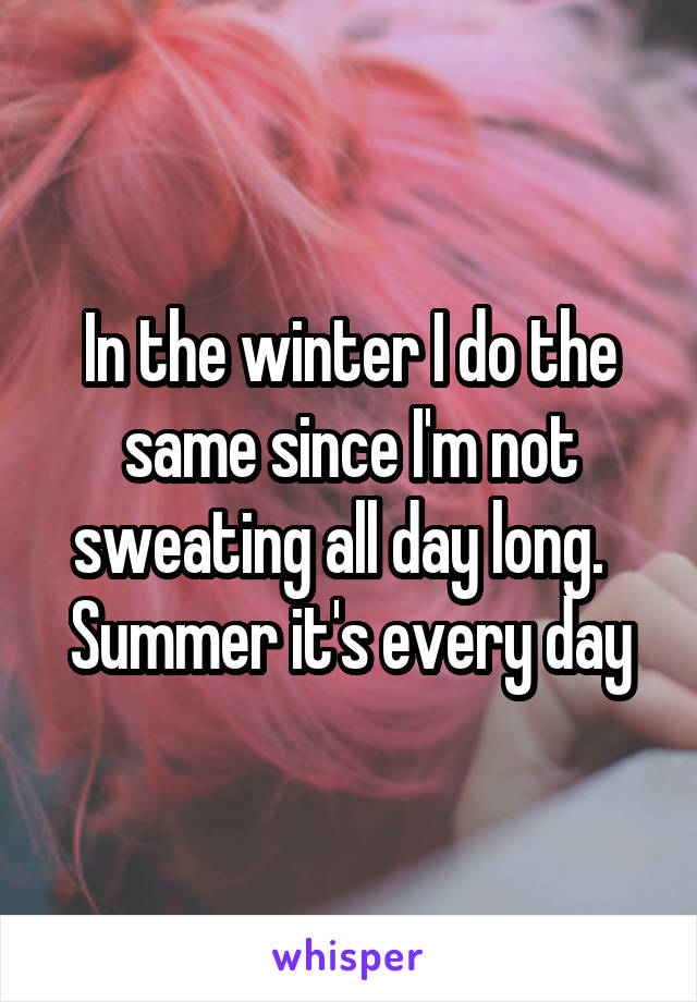 In the winter I do the same since I'm not sweating all day long.   Summer it's every day