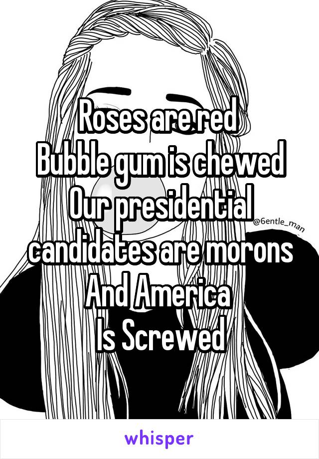 Roses are red 
Bubble gum is chewed
Our presidential candidates are morons
And America 
Is Screwed