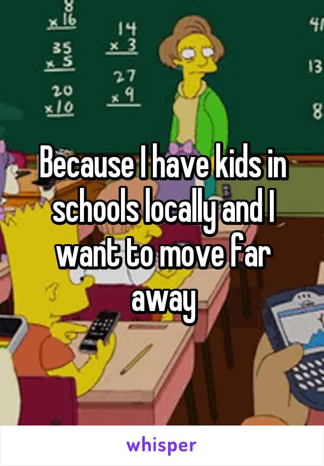 Because I have kids in schools locally and I want to move far away