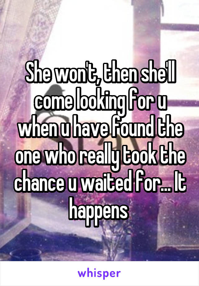 She won't, then she'll come looking for u when u have found the one who really took the chance u waited for... It happens 