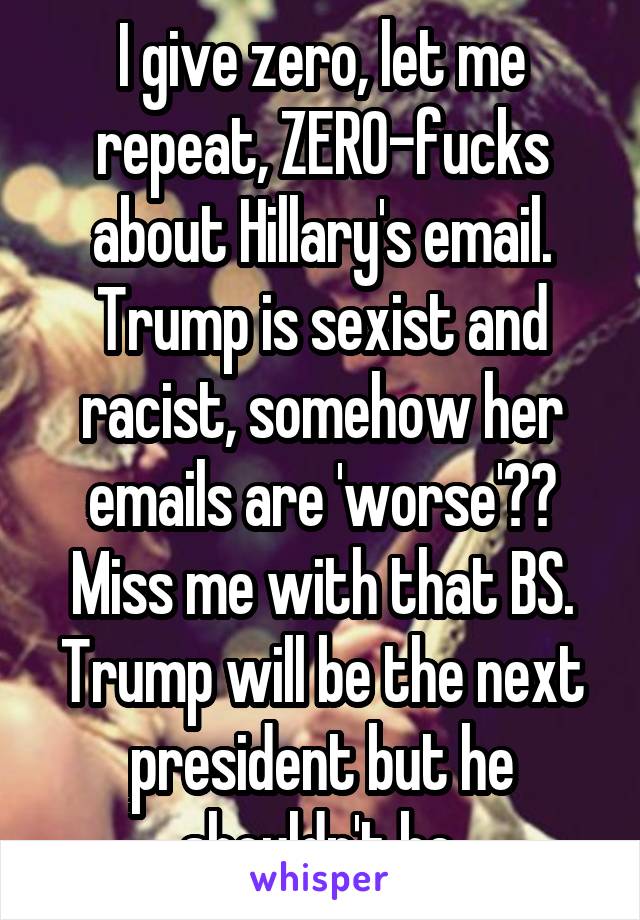 I give zero, let me repeat, ZERO-fucks about Hillary's email.
Trump is sexist and racist, somehow her emails are 'worse'?? Miss me with that BS. Trump will be the next president but he shouldn't be.