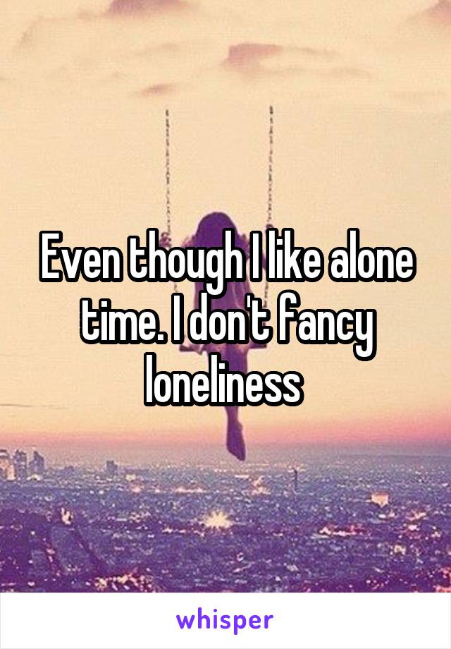 Even though I like alone time. I don't fancy loneliness 