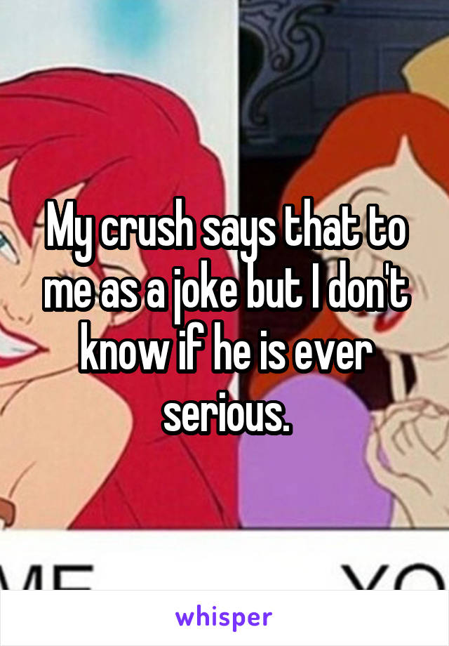 My crush says that to me as a joke but I don't know if he is ever serious.