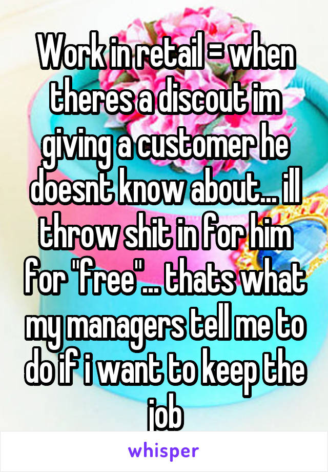 Work in retail = when theres a discout im giving a customer he doesnt know about... ill throw shit in for him for "free"... thats what my managers tell me to do if i want to keep the job