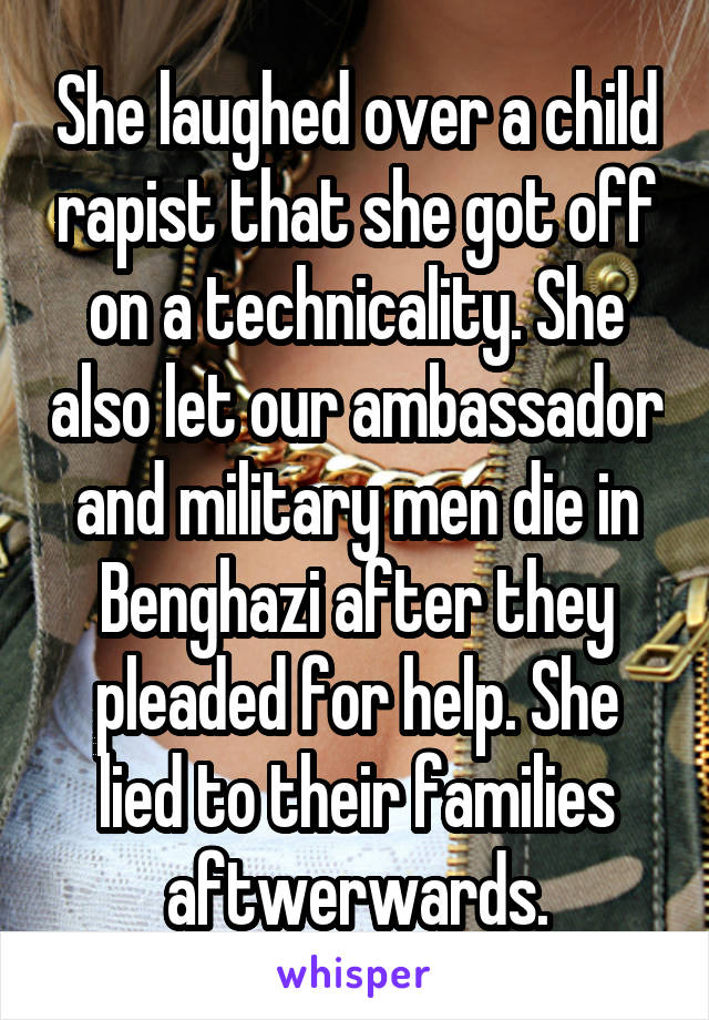 She laughed over a child rapist that she got off on a technicality. She also let our ambassador and military men die in Benghazi after they pleaded for help. She lied to their families aftwerwards.