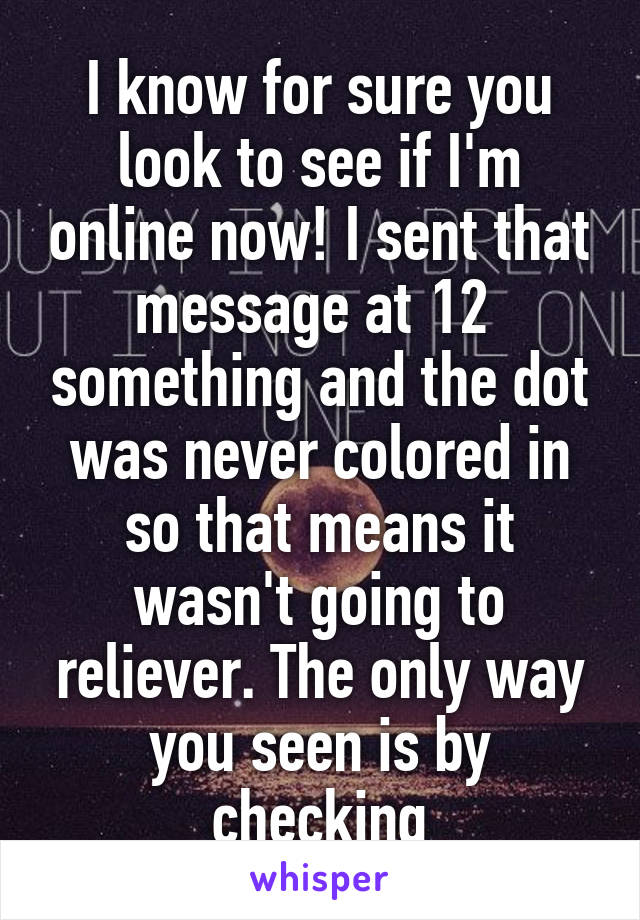 I know for sure you look to see if I'm online now! I sent that message at 12  something and the dot was never colored in so that means it wasn't going to reliever. The only way you seen is by checking