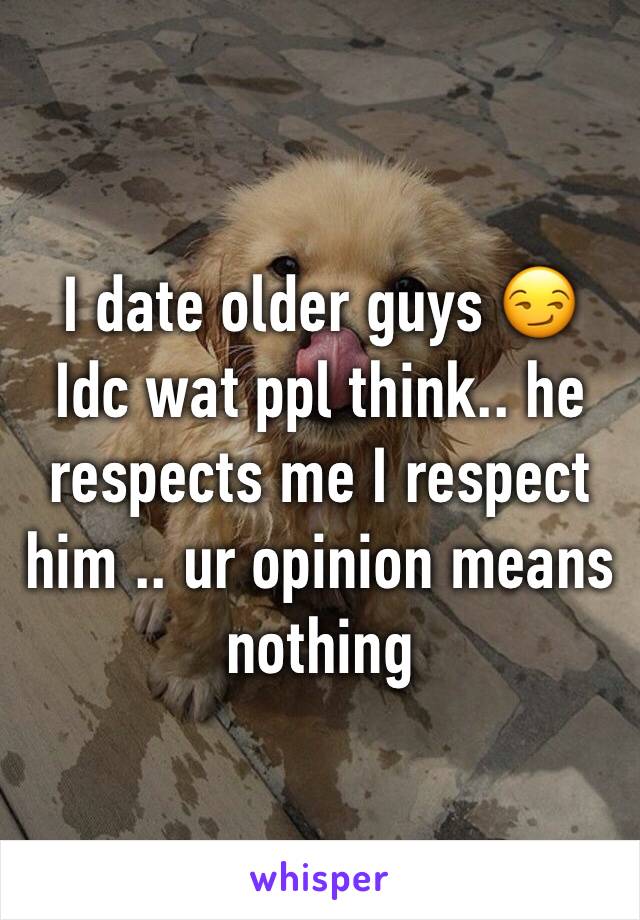 I date older guys 😏
Idc wat ppl think.. he respects me I respect him .. ur opinion means nothing