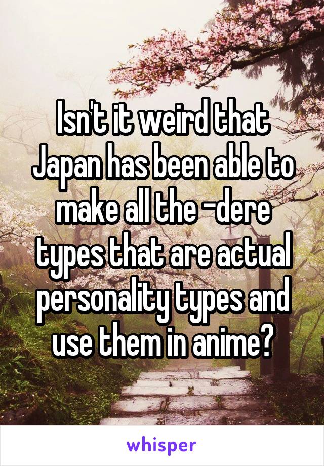 Isn't it weird that Japan has been able to make all the -dere types that are actual personality types and use them in anime?