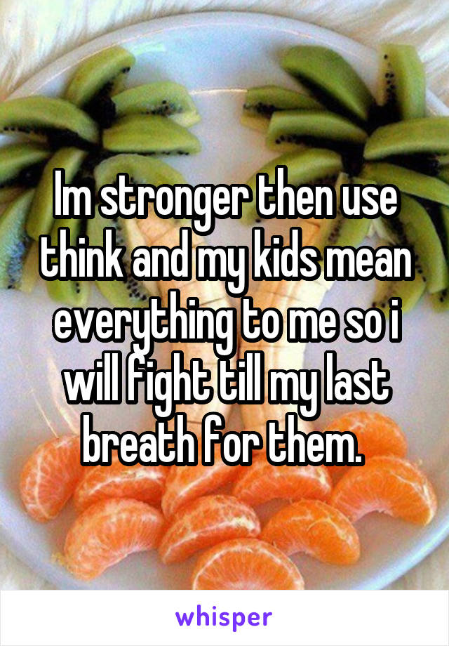 Im stronger then use think and my kids mean everything to me so i will fight till my last breath for them. 