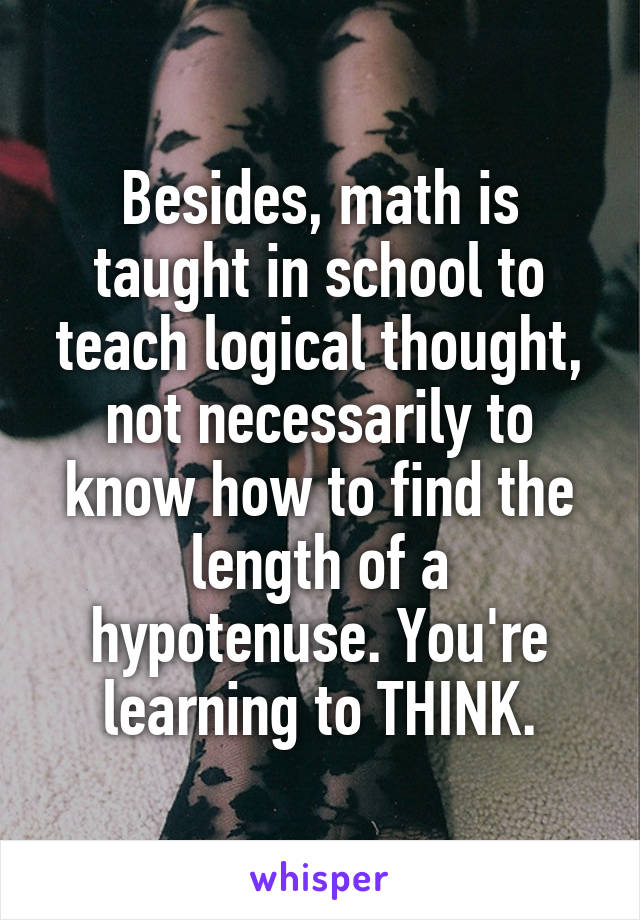 Besides, math is taught in school to teach logical thought, not necessarily to know how to find the length of a hypotenuse. You're learning to THINK.