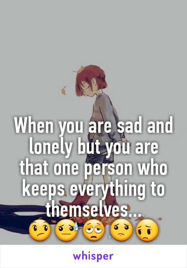 When you are sad and lonely but you are that one person who keeps everything to themselves...
😞😓😩😟😔