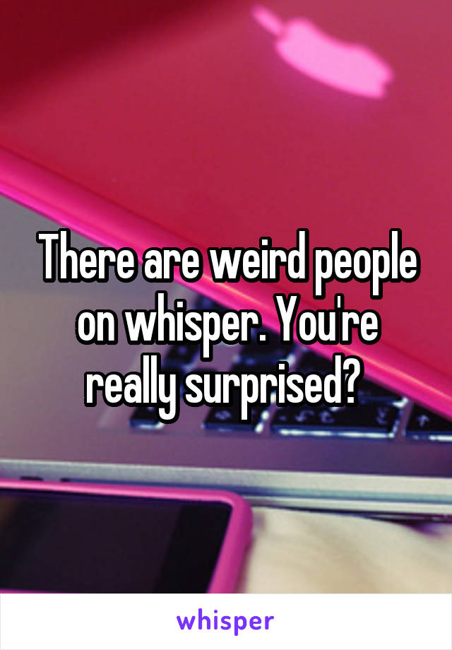 There are weird people on whisper. You're really surprised? 