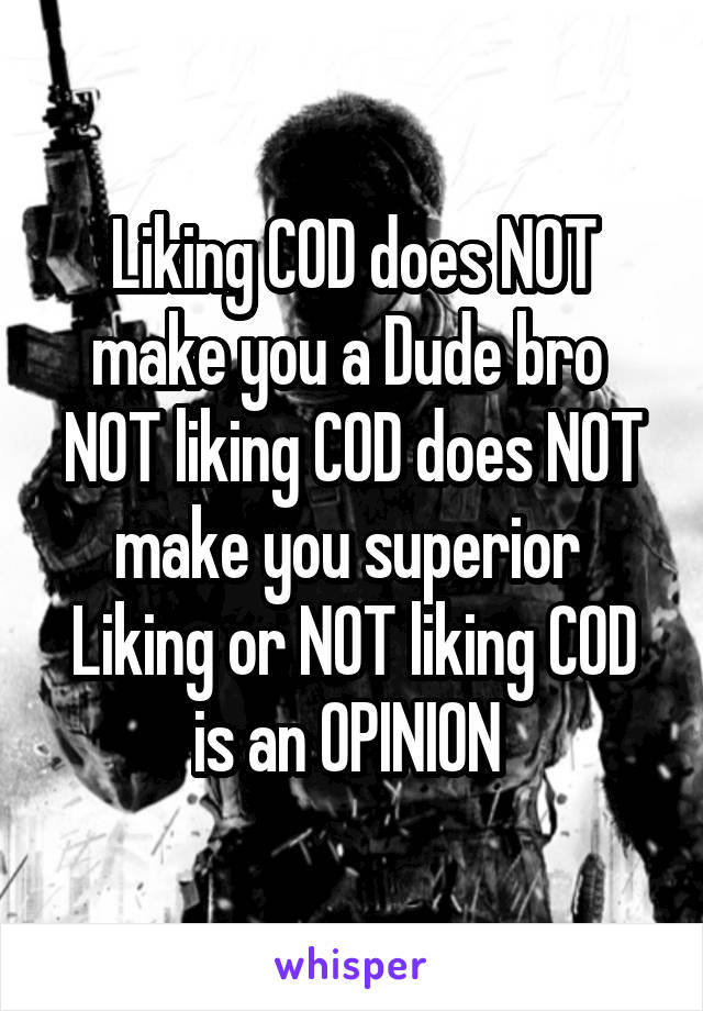 Liking COD does NOT make you a Dude bro 
NOT liking COD does NOT make you superior 
Liking or NOT liking COD is an OPINION 