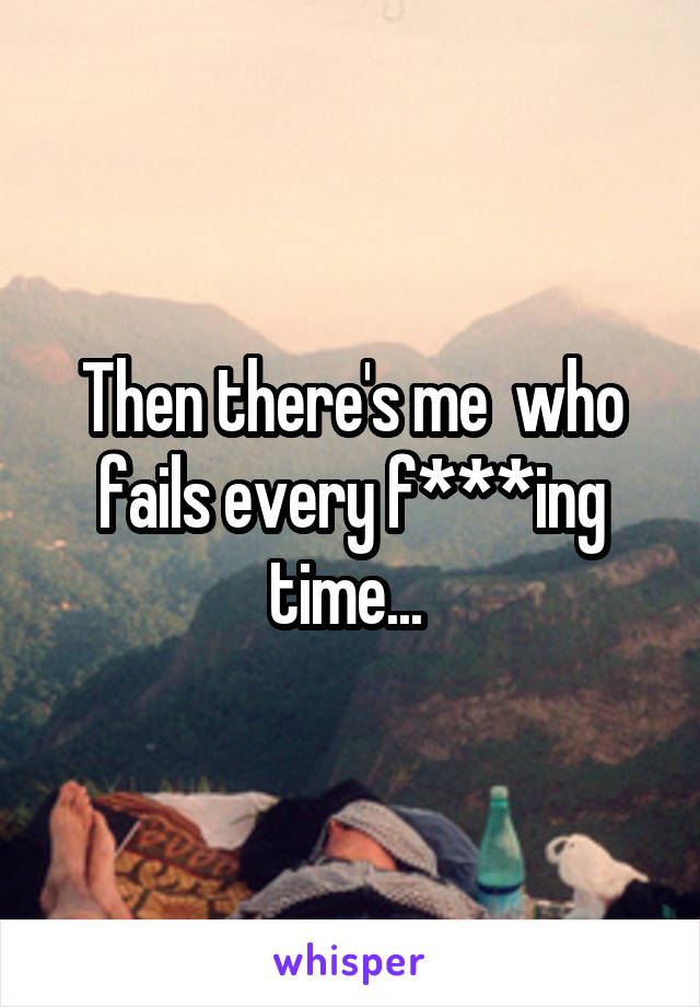 Then there's me  who fails every f***ing time... 