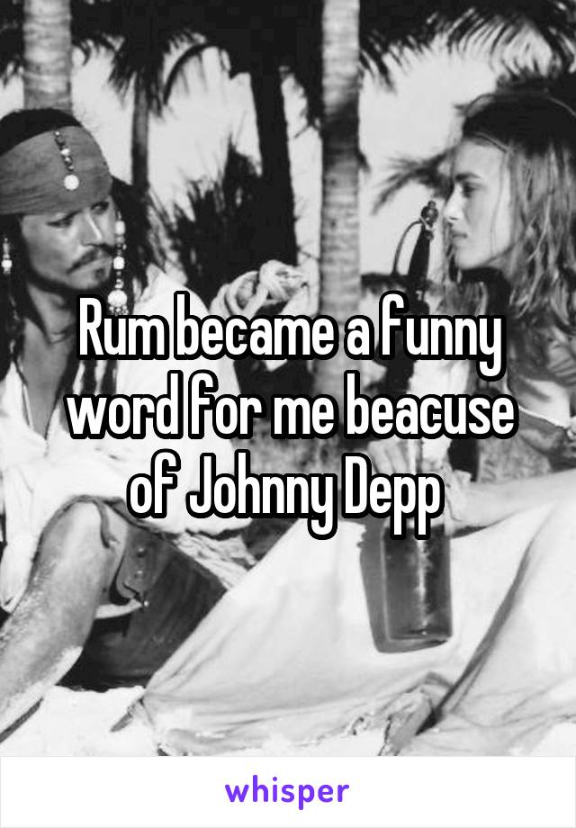 Rum became a funny word for me beacuse of Johnny Depp 