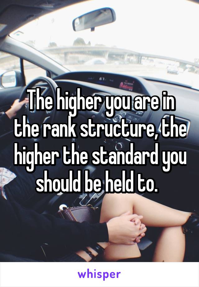 The higher you are in the rank structure, the higher the standard you should be held to.  